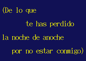 (De lo que
te has perdido

la noche de anoche

por no estar conmigo)