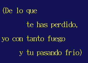 (De lo que
te has perdido,

yo con tanto fuego

y tu pasando frio)