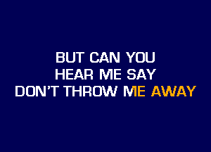 BUT CAN YOU
HEAR ME SAY

DONT THROW ME AWAY