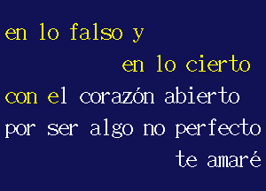 en lo falso y
en 10 cierto

con el corazbn abierto
por ser algo no perfecto
te amar