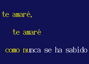 te amar ,

te amar

como nunca se ha sabido