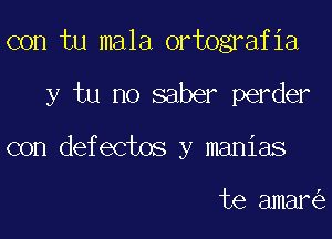 con tu mala ortografia

y tu no saber perder

con defectos y manias

te amar