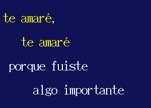 te amar ,
te amar

porque fuiste

algo importante