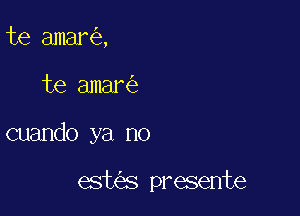 te amar ,
te amar

cuando ya no

est s presente