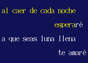 al caer de cada noche

esperar

a que seas luna llena

te amar