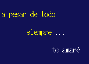 a pesar de todo

siempre ...

te amar