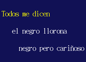 Todos me dicen

e1 negro 1 lorona

negro pero car iflOSO