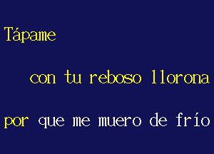 Tapame

con tu reboso llorona

por que me muero de frio