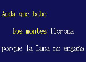 Anda que bebe

los montes llorona

porque la Luna no enga a