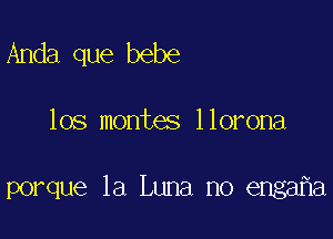 Anda que bebe

los montes llorona

porque la Luna no enga a