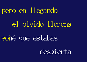 pero en llegando
el olvido llorona

80 que estabas

despierta