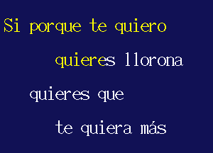 Si porque te quiero

quieres llorona
quieres que

te quiera mas