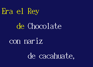 Era el Rey

de Chocolate
con nariz

de cacahuate,