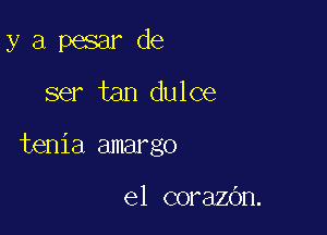 y a pesar de
ser tan dulce

tenia amargo

e1 corazOn.