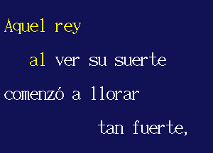 Aquel rey
al ver su suerte

comenzo a llorar

tan fuerte,