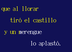 que a1 llorar
tin') e1 castillo

y un merengue

10 aplasto.