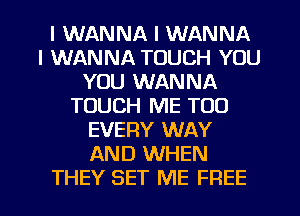 I WANNA I WANNA
I WANNA TOUCH YOU
YOU WANNA
TOUCH ME TOO
EVERY WAY
AND WHEN

THEY SET ME FREE I