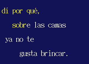 di por que
sobre las camas

ya no te

gusta br incar.