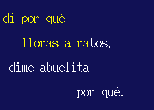 di por qu

lloras a ratos,

dime abuelita

por qu .