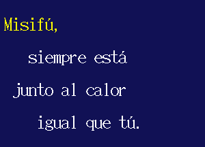 Misifa,
siempre esta

junto a1 calor

igual que t0.