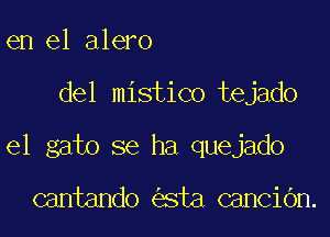 en el alero

del mistico tejado

el gato se ha quejado

cantando sta canciOn.