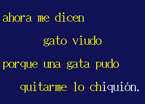 ahora me dicen
gato viudo

porque una gata pudo

quitarme lo ChiquiOn.