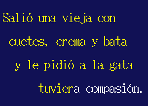 Salio una vieja con

cuetes, crema y bata

y le pidio a la gata

tuviera compasiOn.