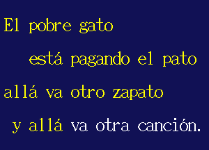 E1 pobre gate
esia pagando e1 pato

alla va otro zapato

y alla va otra canCiOn.