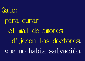 GatOi
para curar

e1 mal de amores
dijeron los doctores,
que no habia salvaciOn,