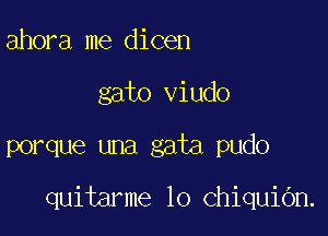 ahora me dicen
gato viudo

porque una gata pudo

quitarme lo ChiquiOn.