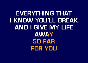 EVERYTHING THAT
I KNOW YOU'LL BREAK
AND I GIVE MY LIFE
AWAY
SO FAR
FOR YOU

g