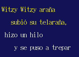 Witzy Witzy ara a

subio su telara a,
hizo un hilo

y se puso a trepar