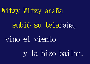 Witzy Witzy ara a

subio su telara a,
vino e1 viento

y la hizo bailar.