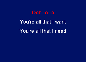 You're all that I want

You're all that I need