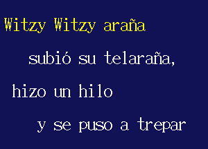 Witzy Witzy ara a

subio su telara a,
hizo un hilo

y se puso a trepar