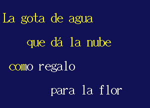 La gota de agua

que d3 1a nube
como regalo

para la flor