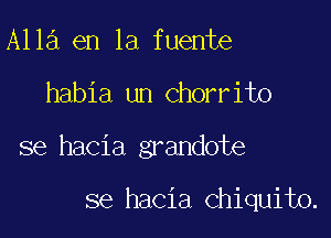 A113 en la fuente

habia un Chorrito

se hacia grandote

se hacia Chiquito.