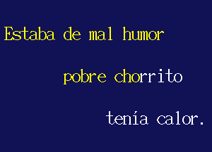 Estaba de mal humor

pobre chorrito

tenia calor.