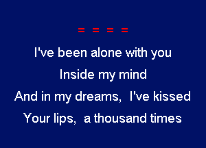I've been alone with you

Inside my mind

And in my dreams, I've kissed

Your lips, a thousand times