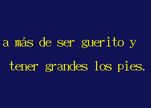 a mas de ser guerito y

tener grandes los pies.