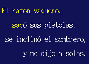 E1 ratbn vaquero,

sacb sus pistolas,

se inclino el sombrero,

y me dijo a solas.