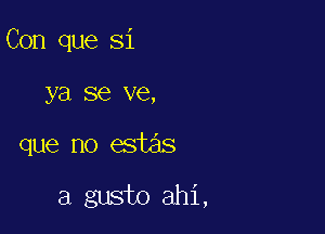 Con que Si
ya se ve,

que no estas

a gusto ahi,