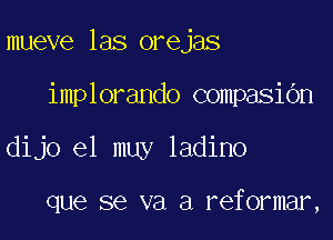 mueve las orejas

implorando compasibn
dijo el muy ladino

que se va a reformar,