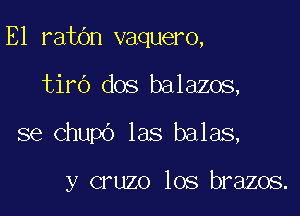 E1 ratbn vaquero,

tirb dos balazos,

se Chupo las balas,

y cruzo los brazos.