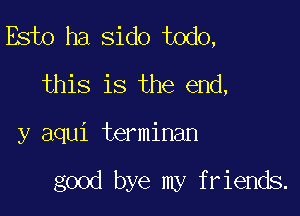 Esto ha sido todo,
this is the end,

y aqui terminan

good bye my friends.