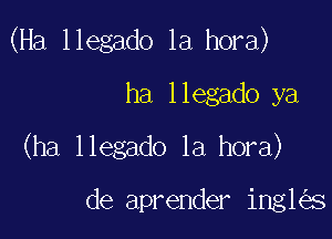 (Ha llegado 1a hora)

ha llegado ya
(ha llegado 1a hora)

de aprender ing1 s