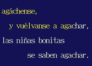 agachense,

y vu 1vanse a agachar,

las ni aS bonitas

se saben agachar.