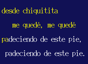 desde Chiquitita
me qued , me qued
padeciendo de este pie,

padeciendo de este pie.