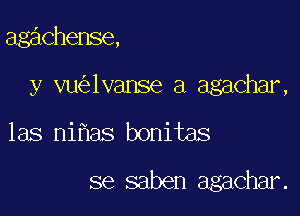 agachense,

y vu 1vanse a agachar,

las ni aS bonitas

se saben agachar.