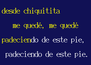 desde Chiquitita
me qued , me qued
padeciendo de este pie,

padeciendo de este pie.